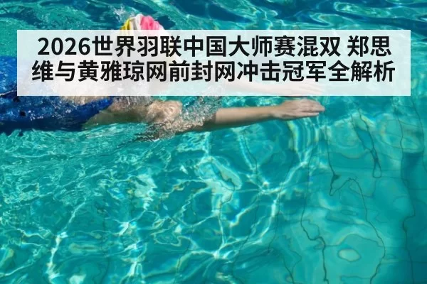 2026世界羽联中国大师赛混双 郑思维与黄雅琼网前封网冲击冠军全解析
